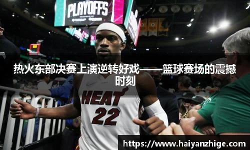 热火东部决赛上演逆转好戏——篮球赛场的震撼时刻