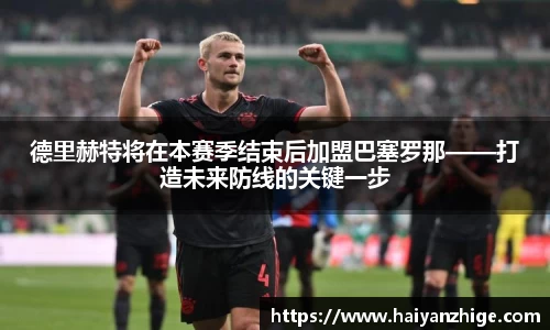 德里赫特将在本赛季结束后加盟巴塞罗那——打造未来防线的关键一步