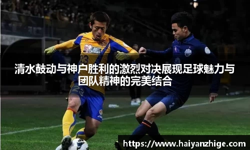 清水鼓动与神户胜利的激烈对决展现足球魅力与团队精神的完美结合