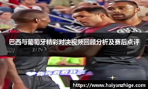 巴西与葡萄牙精彩对决视频回顾分析及赛后点评