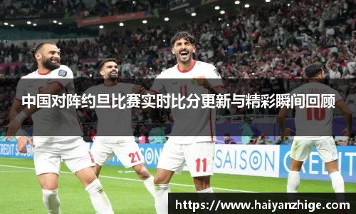 中国对阵约旦比赛实时比分更新与精彩瞬间回顾