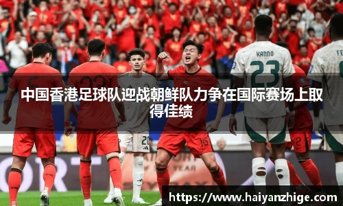中国香港足球队迎战朝鲜队力争在国际赛场上取得佳绩