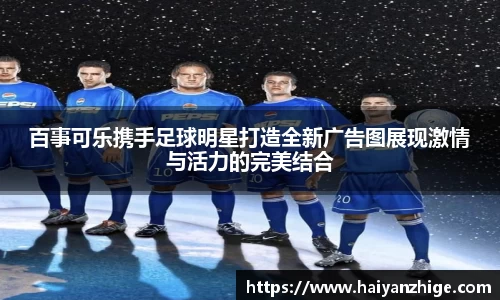 百事可乐携手足球明星打造全新广告图展现激情与活力的完美结合